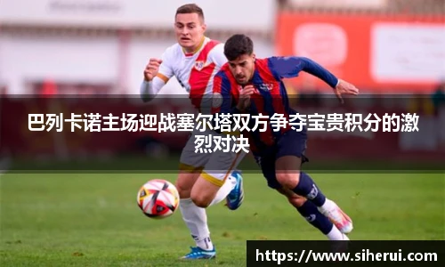 巴列卡诺主场迎战塞尔塔双方争夺宝贵积分的激烈对决